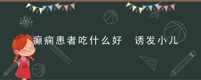 癫痫患者吃什么好 诱发小儿癫痫病的原因是什么